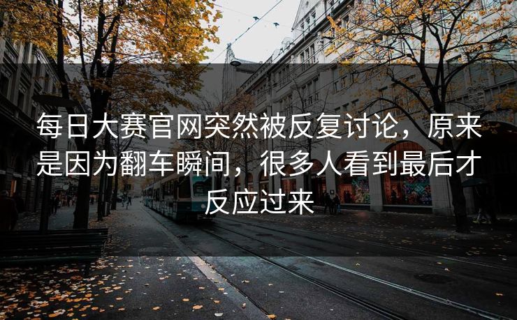 每日大赛官网突然被反复讨论，原来是因为翻车瞬间，很多人看到最后才反应过来