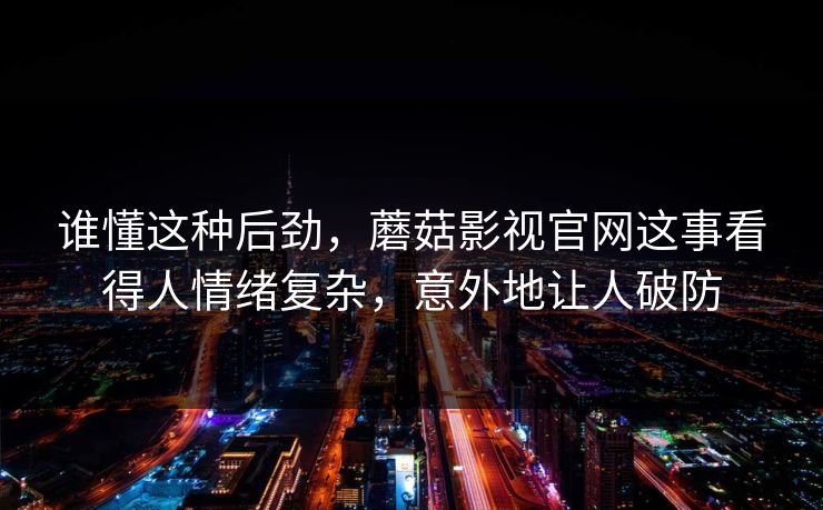 谁懂这种后劲，蘑菇影视官网这事看得人情绪复杂，意外地让人破防