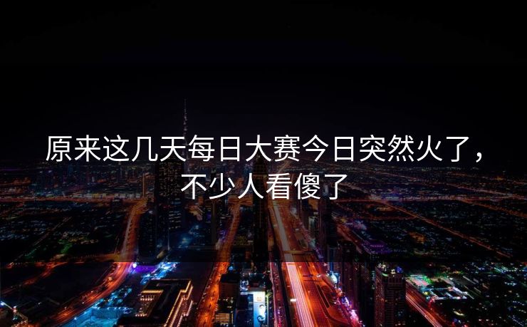 原来这几天每日大赛今日突然火了，不少人看傻了