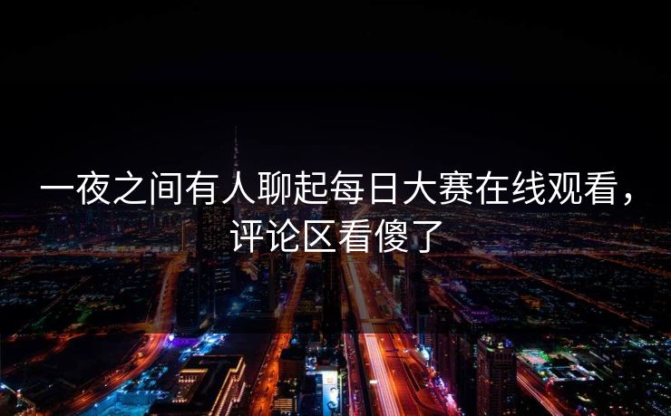 一夜之间有人聊起每日大赛在线观看,评论区看傻了 一夜之间有人聊起每日大赛在线观看,评论区看傻了