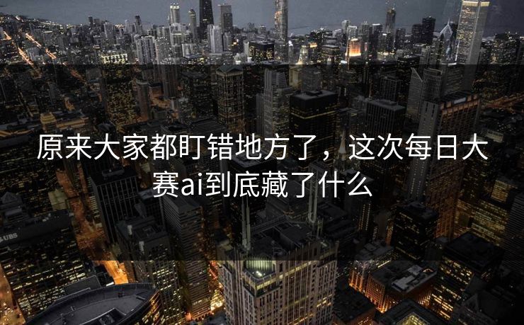 原来大家都盯错地方了，这次每日大赛ai到底藏了什么