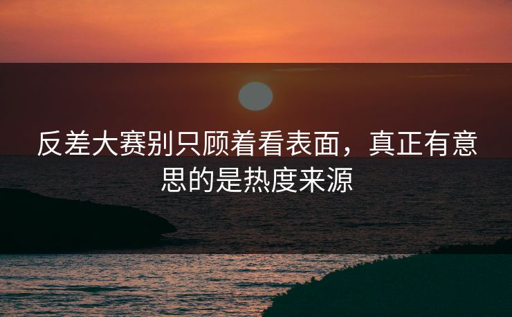 反差大赛别只顾着看表面，真正有意思的是热度来源