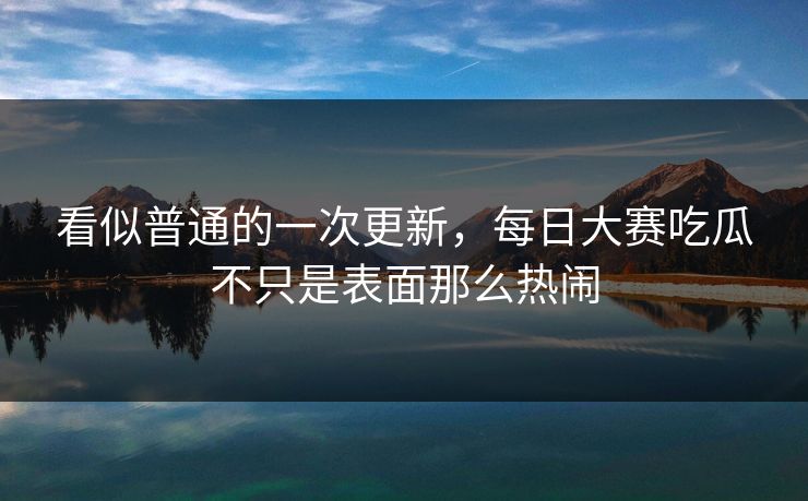 看似普通的一次更新，每日大赛吃瓜不只是表面那么热闹