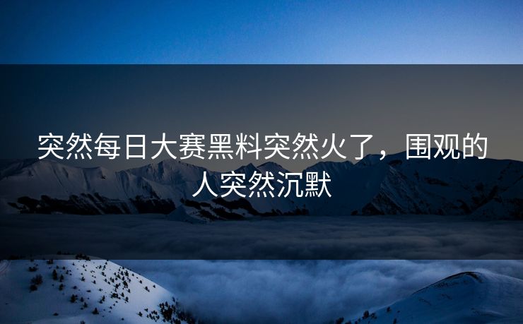 突然每日大赛黑料突然火了，围观的人突然沉默