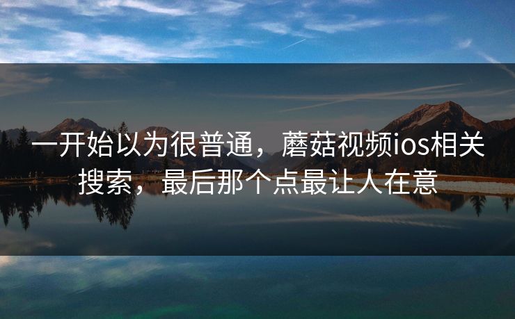 一开始以为很普通，蘑菇视频ios相关搜索，最后那个点最让人在意