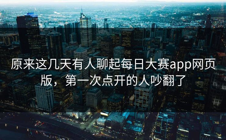 原来这几天有人聊起每日大赛app网页版,第一次点开的人吵翻了 原来这几天有人聊起每日大赛app网页版,第一次点开的人吵翻了