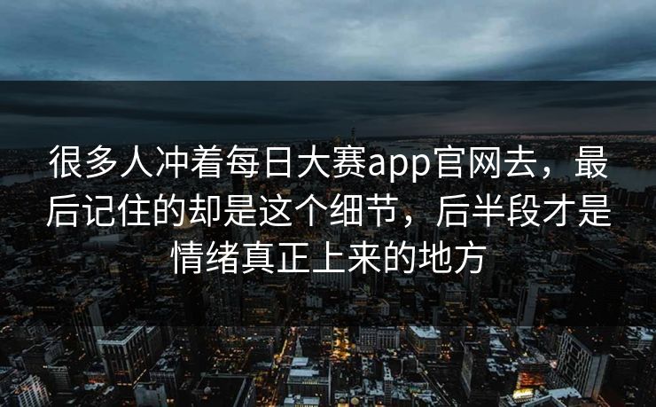 很多人冲着每日大赛app官网去，最后记住的却是这个细节，后半段才是情绪真正上来的地方