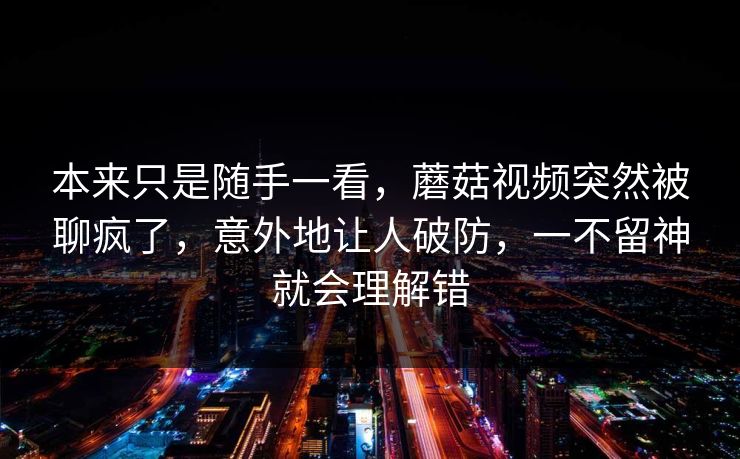 本来只是随手一看，蘑菇视频突然被聊疯了，意外地让人破防，一不留神就会理解错