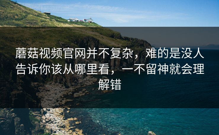 蘑菇视频官网并不复杂，难的是没人告诉你该从哪里看，一不留神就会理解错
