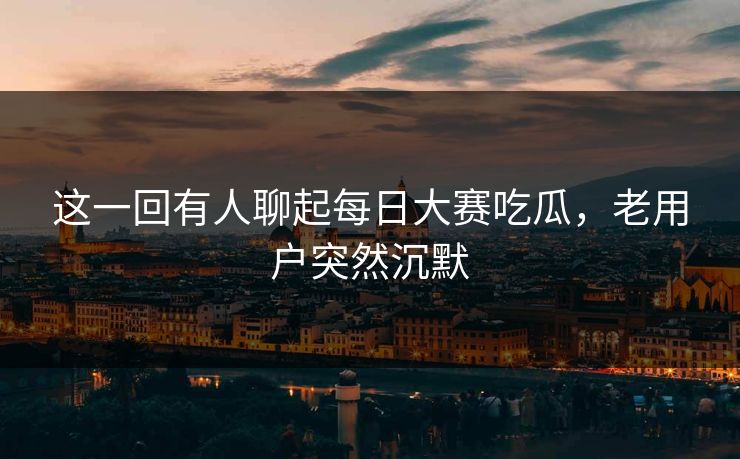 这一回有人聊起每日大赛吃瓜，老用户突然沉默