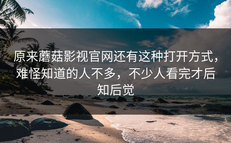 原来蘑菇影视官网还有这种打开方式，难怪知道的人不多，不少人看完才后知后觉