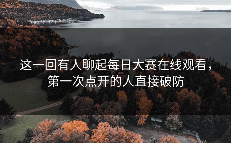 这一回有人聊起每日大赛在线观看，第一次点开的人直接破防