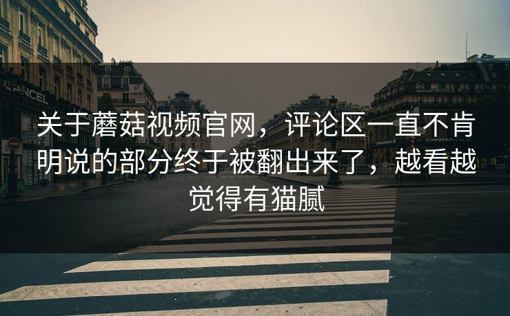 关于蘑菇视频官网,评论区一直不肯明说的部分终于被翻出来了,越看越觉得有猫腻 关于蘑菇视频官网,评论区一直不肯明说的部分终于被翻出来了,越看越觉得有猫腻