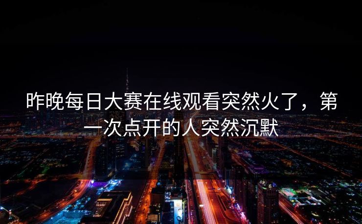 昨晚每日大赛在线观看突然火了，第一次点开的人突然沉默