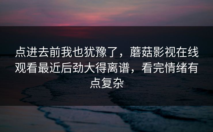 点进去前我也犹豫了，蘑菇影视在线观看最近后劲大得离谱，看完情绪有点复杂