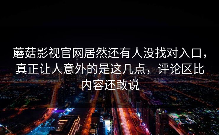 蘑菇影视官网居然还有人没找对入口，真正让人意外的是这几点，评论区比内容还敢说