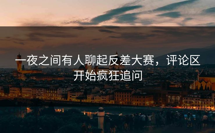 一夜之间有人聊起反差大赛，评论区开始疯狂追问