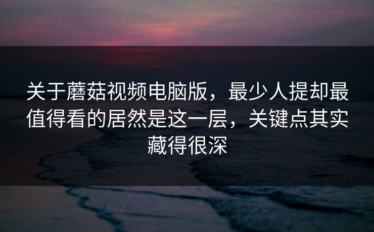 关于蘑菇视频电脑版，最少人提却最值得看的居然是这一层，关键点其实藏得很深