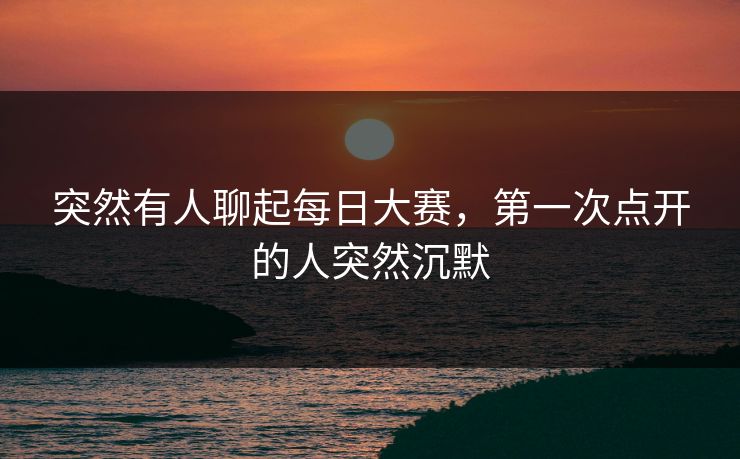 突然有人聊起每日大赛,第一次点开的人突然沉默 突然有人聊起每日大赛,第一次点开的人突然沉默