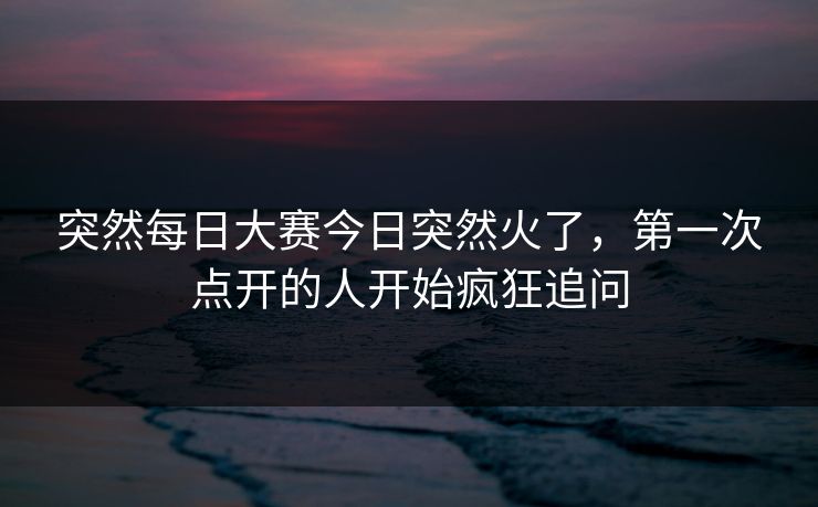突然每日大赛今日突然火了，第一次点开的人开始疯狂追问