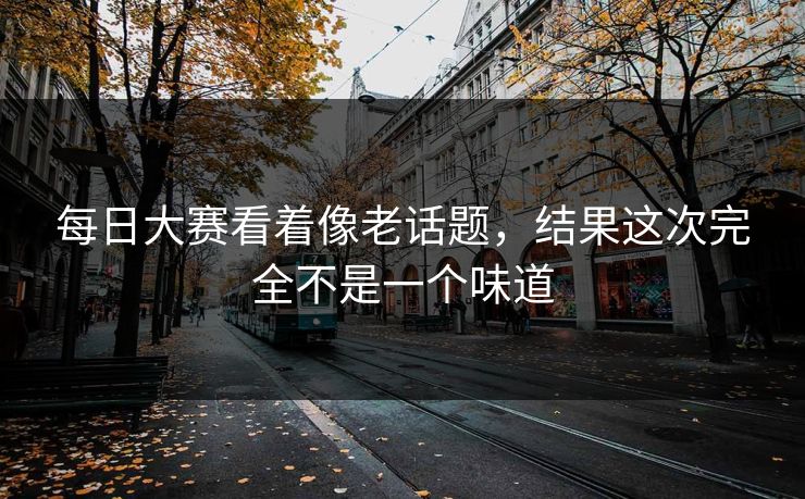 每日大赛看着像老话题，结果这次完全不是一个味道