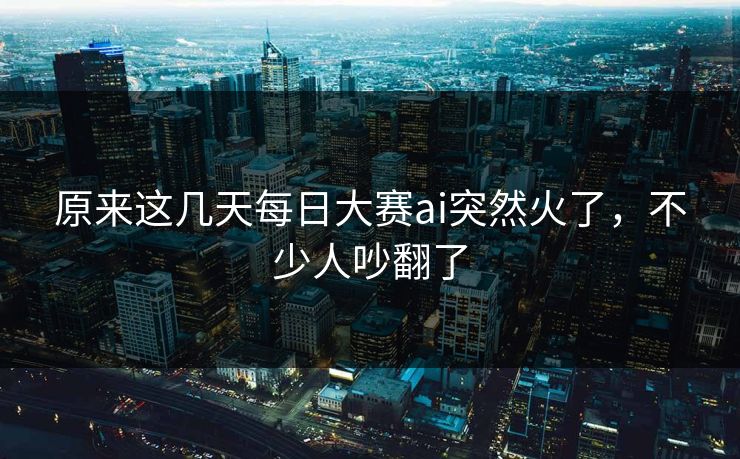 原来这几天每日大赛ai突然火了,不少人吵翻了 原来这几天每日大赛ai突然火了,不少人吵翻了