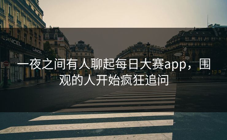 一夜之间有人聊起每日大赛app,围观的人开始疯狂追问 一夜之间有人聊起每日大赛app,围观的人开始疯狂追问