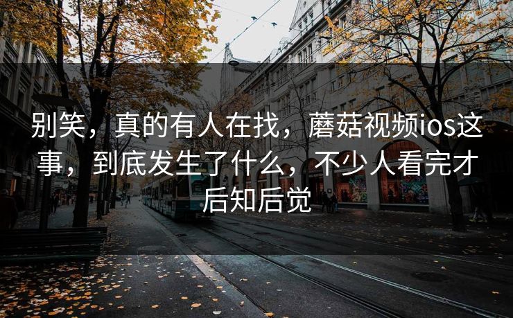 别笑，真的有人在找，蘑菇视频ios这事，到底发生了什么，不少人看完才后知后觉