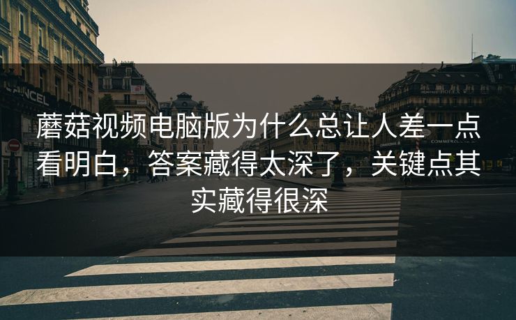 蘑菇视频电脑版为什么总让人差一点看明白,答案藏得太深了,关键点其实藏得很深 蘑菇视频电脑版为什么总让人差一点看明白,答案藏得太深了,关键点其实藏得很深