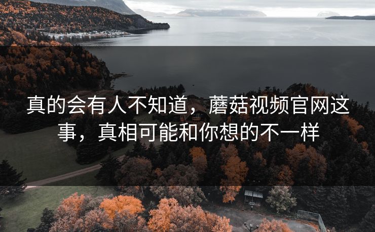 真的会有人不知道，蘑菇视频官网这事，真相可能和你想的不一样