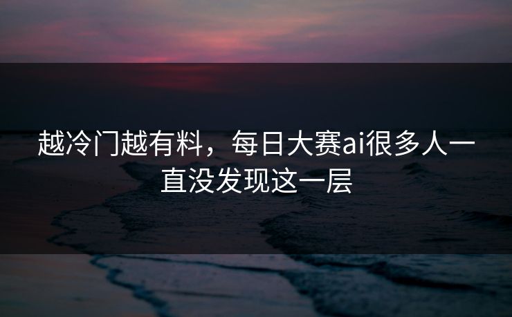越冷门越有料,每日大赛ai很多人一直没发现这一层 越冷门越有料,每日大赛ai很多人一直没发现这一层