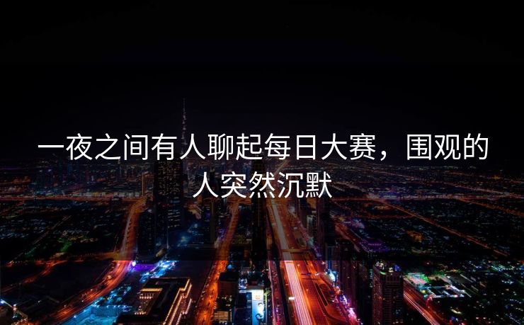 一夜之间有人聊起每日大赛，围观的人突然沉默