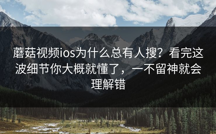 蘑菇视频ios为什么总有人搜？看完这波细节你大概就懂了，一不留神就会理解错