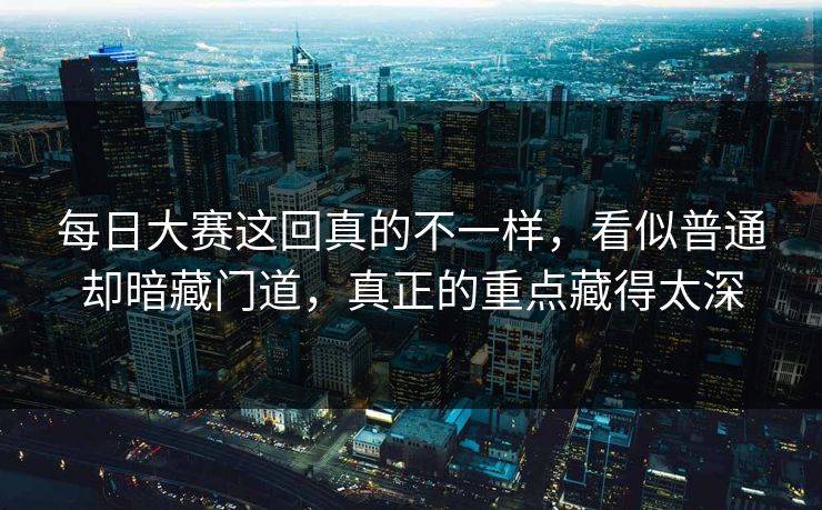 每日大赛这回真的不一样,看似普通却暗藏门道,真正的重点藏得太深 每日大赛这回真的不一样,看似普通却暗藏门道,真正的重点藏得太深