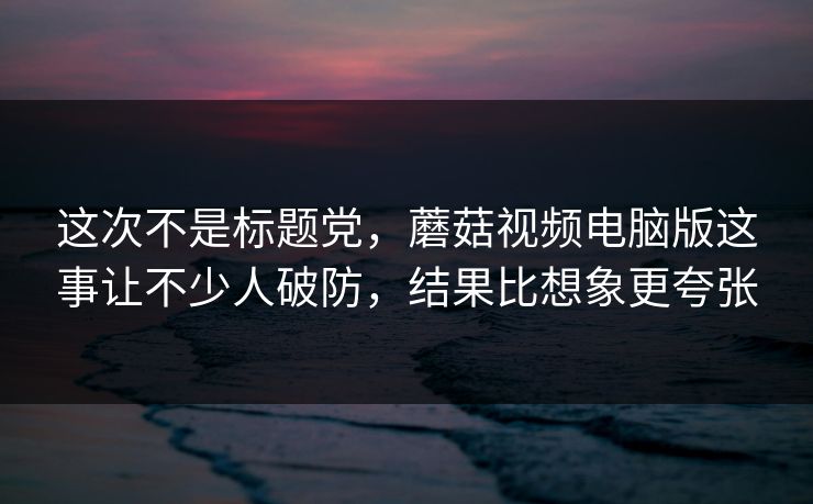 这次不是标题党，蘑菇视频电脑版这事让不少人破防，结果比想象更夸张