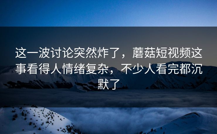 这一波讨论突然炸了,蘑菇短视频这事看得人情绪复杂,不少人看完都沉默了 这一波讨论突然炸了,蘑菇短视频这事看得人情绪复杂,不少人看完都沉默了