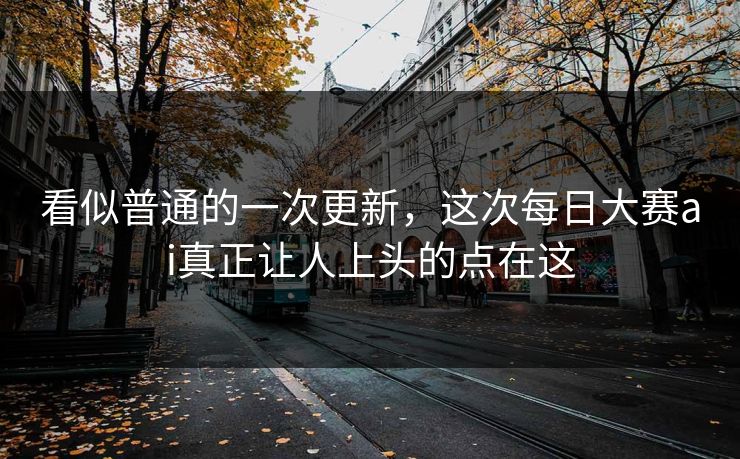 看似普通的一次更新，这次每日大赛ai真正让人上头的点在这