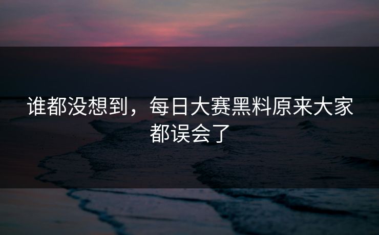 谁都没想到，每日大赛黑料原来大家都误会了