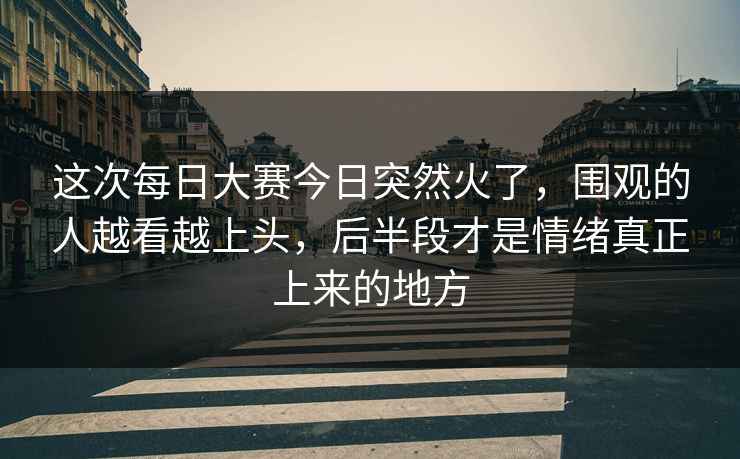 这次每日大赛今日突然火了，围观的人越看越上头，后半段才是情绪真正上来的地方