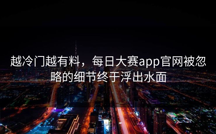 越冷门越有料，每日大赛app官网被忽略的细节终于浮出水面