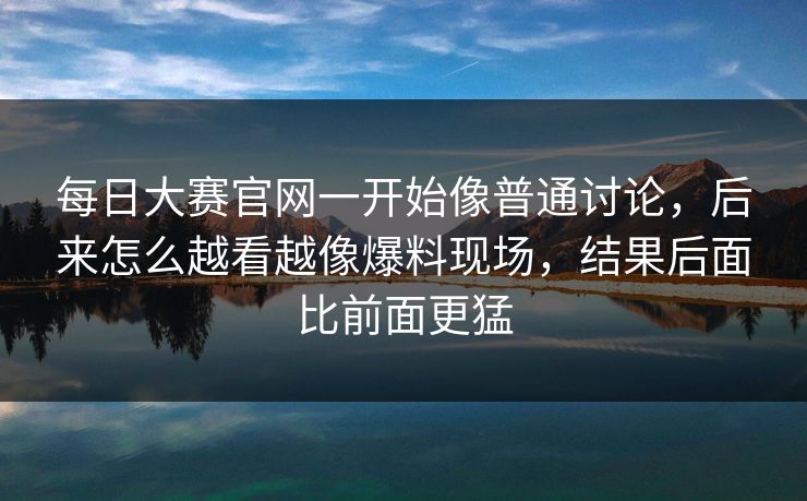 每日大赛官网一开始像普通讨论，后来怎么越看越像爆料现场，结果后面比前面更猛