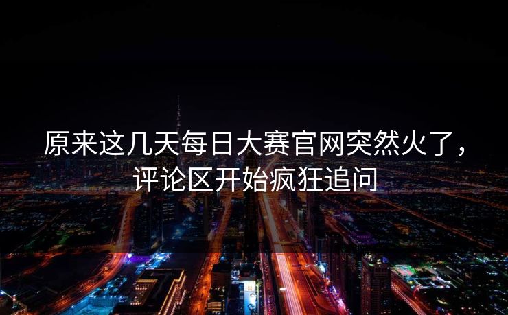 原来这几天每日大赛官网突然火了,评论区开始疯狂追问 原来这几天每日大赛官网突然火了,评论区开始疯狂追问
