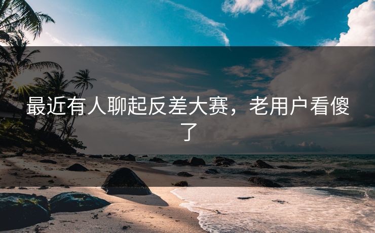 最近有人聊起反差大赛,老用户看傻了 最近有人聊起反差大赛,老用户看傻了