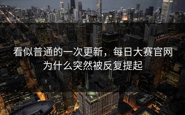 看似普通的一次更新,每日大赛官网为什么突然被反复提起 看似普通的一次更新,每日大赛官网为什么突然被反复提起