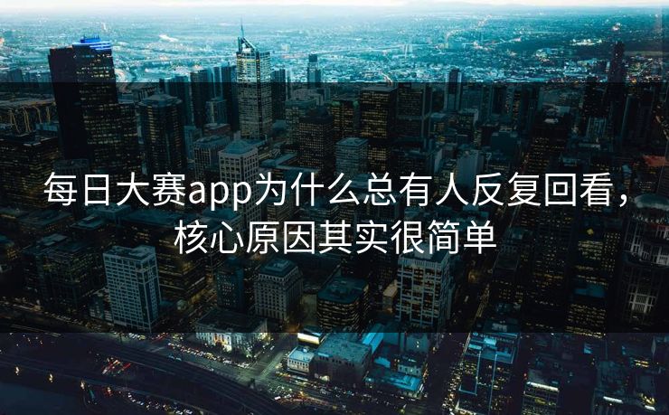 每日大赛app为什么总有人反复回看,核心原因其实很简单 每日大赛app为什么总有人反复回看,核心原因其实很简单