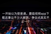 一开始以为很普通，蘑菇视频app下载这事让不少人破防，争议点其实不止一个