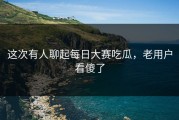 这次有人聊起每日大赛吃瓜，老用户看傻了
