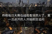 昨晚每日大赛在线观看突然火了，第一次点开的人开始疯狂追问