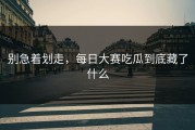 别急着划走，每日大赛吃瓜到底藏了什么