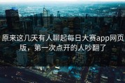 原来这几天有人聊起每日大赛app网页版，第一次点开的人吵翻了